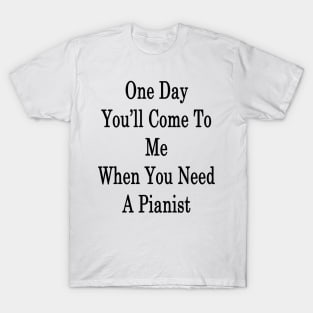 One Day You'll Come To Me When You Need A Pianist T-Shirt